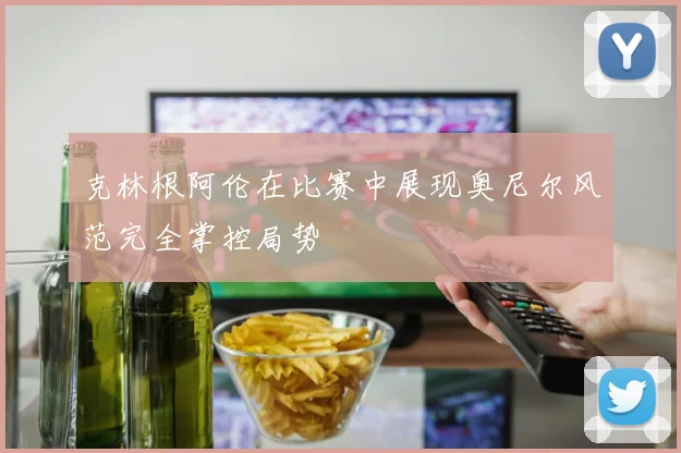 克林根阿伦在比赛中展现奥尼尔风范完全掌控局势