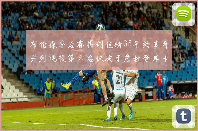 布伦森季后赛再创佳绩35平约基奇并列现役第六名仅次于詹杜登库卡