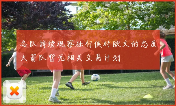 各队持续观察独行侠对欧文的态度火箭队暂无相关交易计划