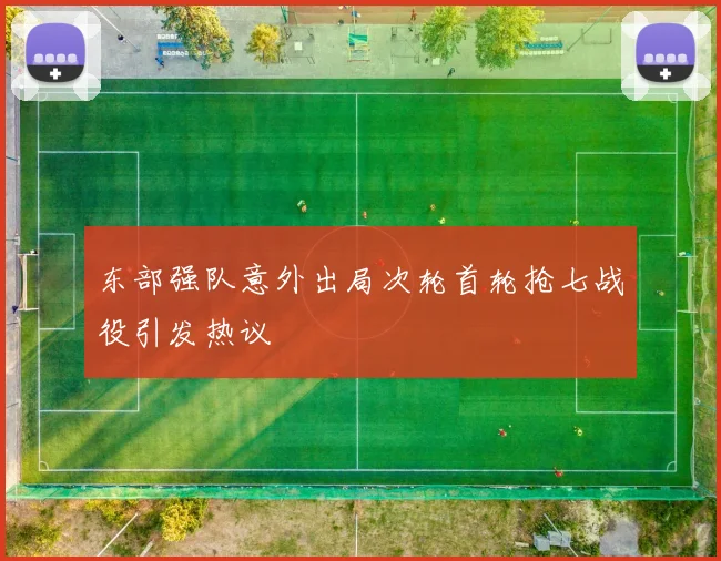 东部强队意外出局次轮首轮抢七战役引发热议