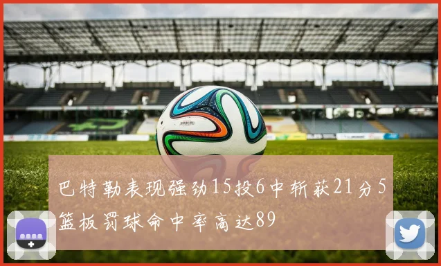 巴特勒表现强劲15投6中斩获21分5篮板罚球命中率高达89