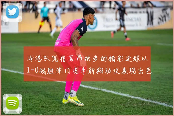 海港队凭借莱昂纳多的精彩进球以1-0战胜津门虎李新翔助攻表现出色