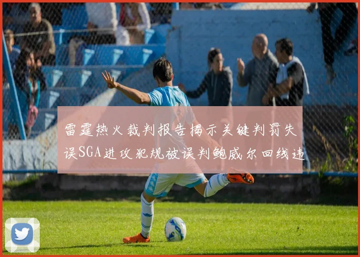 雷霆热火裁判报告揭示关键判罚失误SGA进攻犯规被误判鲍威尔回线违例未被吹罚