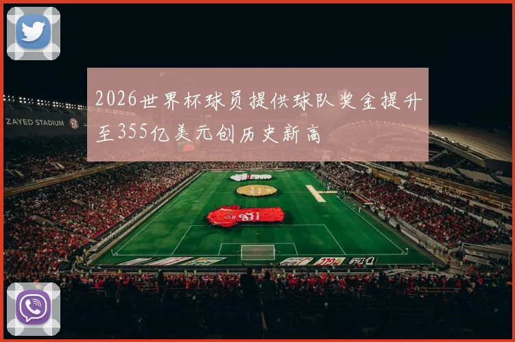 2026世界杯球员提供球队奖金提升至355亿美元创历史新高
