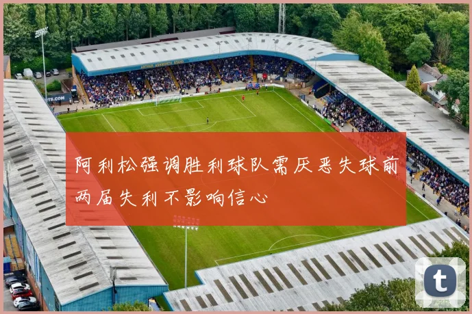 阿利松强调胜利球队需厌恶失球前两届失利不影响信心