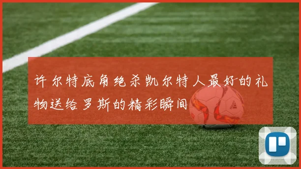 许尔特底角绝杀凯尔特人最好的礼物送给罗斯的精彩瞬间