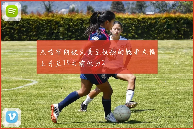 杰伦布朗被交易至快船的概率大幅上升至19之前仅为2