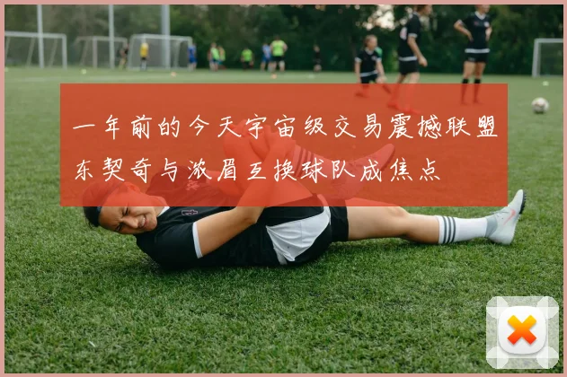 一年前的今天宇宙级交易震撼联盟东契奇与浓眉互换球队成焦点