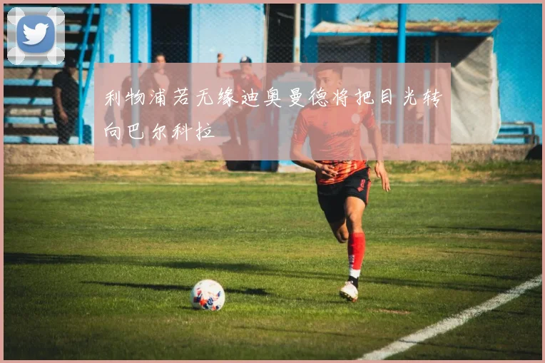利物浦若无缘迪奥曼德将把目光转向巴尔科拉