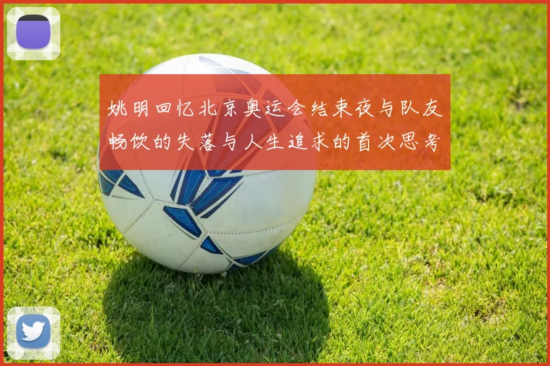 姚明回忆北京奥运会结束夜与队友畅饮的失落与人生追求的首次思考