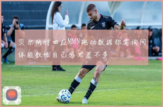 贝尔纳特回应MMN跑动数据称需询问体能教练自己感觉差不多