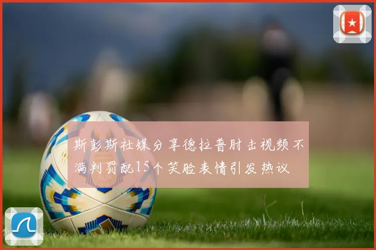 斯彭斯社媒分享德拉普肘击视频不满判罚配15个笑脸表情引发热议