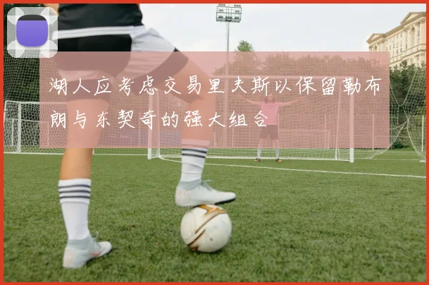 湖人应考虑交易里夫斯以保留勒布朗与东契奇的强大组合
