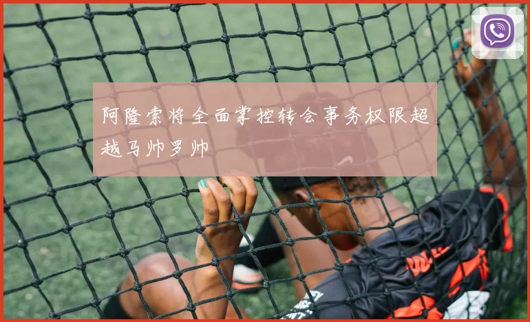 阿隆索将全面掌控转会事务权限超越马帅罗帅