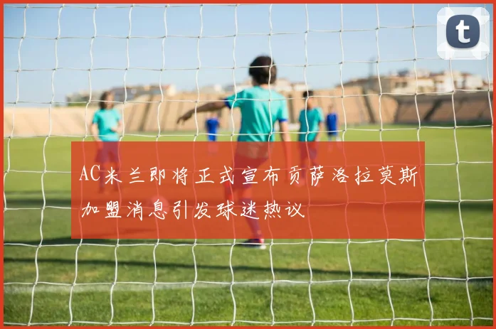 AC米兰即将正式宣布贡萨洛拉莫斯加盟消息引发球迷热议