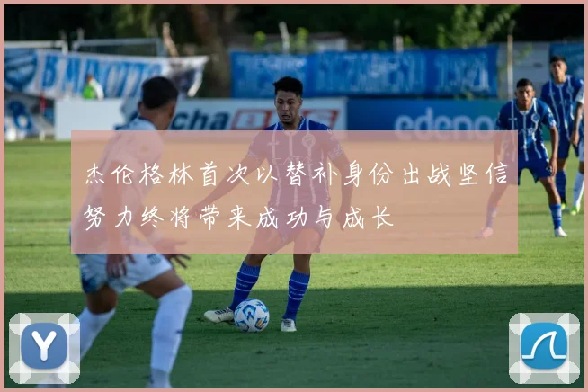 杰伦格林首次以替补身份出战坚信努力终将带来成功与成长