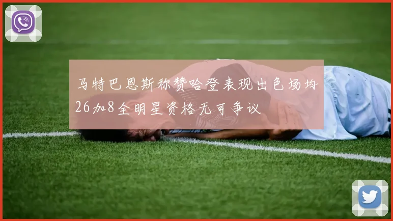 马特巴恩斯称赞哈登表现出色场均26加8全明星资格无可争议