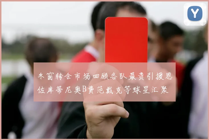 冬窗转会市场回顾各队最贵引援恩佐库蒂尼奥B费范戴克等球星汇聚