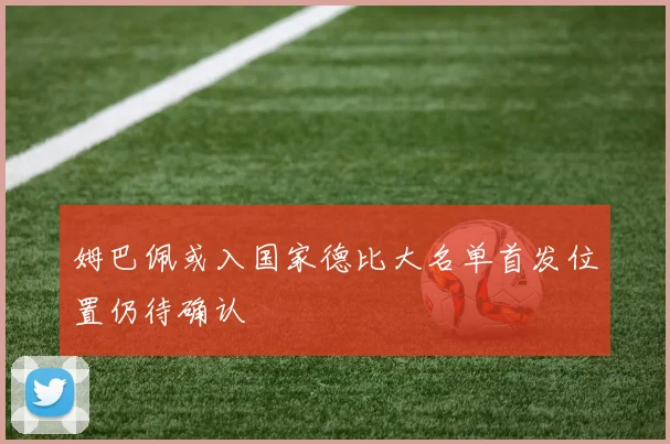 姆巴佩或入国家德比大名单首发位置仍待确认